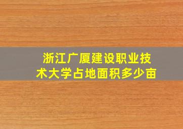 浙江广厦建设职业技术大学占地面积多少亩