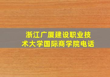 浙江广厦建设职业技术大学国际商学院电话