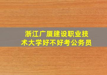 浙江广厦建设职业技术大学好不好考公务员