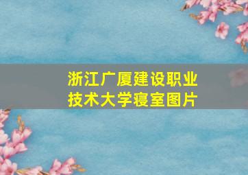 浙江广厦建设职业技术大学寝室图片