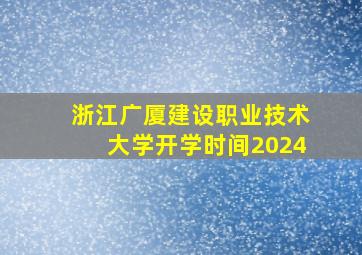 浙江广厦建设职业技术大学开学时间2024