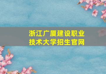 浙江广厦建设职业技术大学招生官网