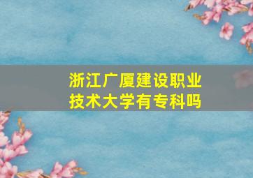 浙江广厦建设职业技术大学有专科吗