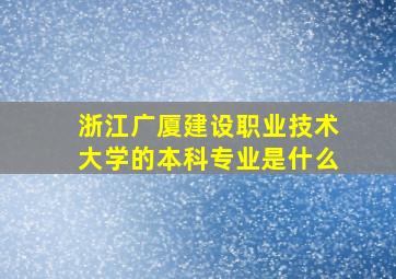 浙江广厦建设职业技术大学的本科专业是什么