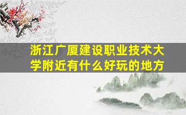 浙江广厦建设职业技术大学附近有什么好玩的地方