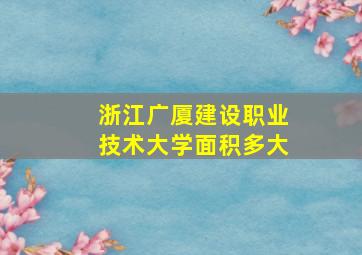 浙江广厦建设职业技术大学面积多大