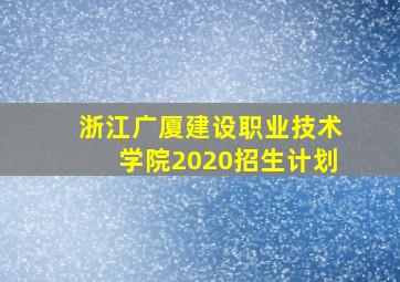 浙江广厦建设职业技术学院2020招生计划