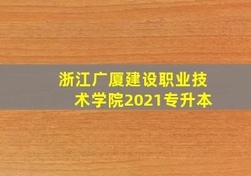 浙江广厦建设职业技术学院2021专升本