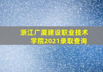 浙江广厦建设职业技术学院2021录取查询