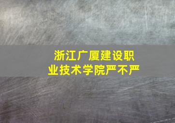 浙江广厦建设职业技术学院严不严