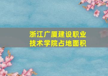 浙江广厦建设职业技术学院占地面积