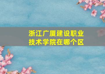 浙江广厦建设职业技术学院在哪个区