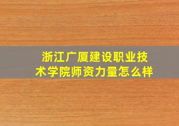 浙江广厦建设职业技术学院师资力量怎么样