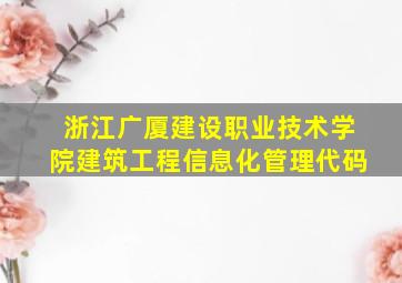 浙江广厦建设职业技术学院建筑工程信息化管理代码