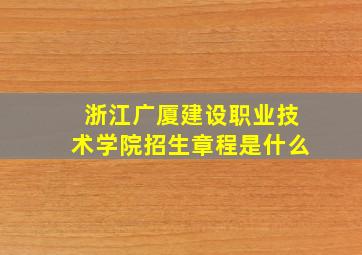 浙江广厦建设职业技术学院招生章程是什么