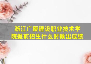 浙江广厦建设职业技术学院提前招生什么时候出成绩