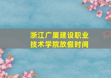 浙江广厦建设职业技术学院放假时间