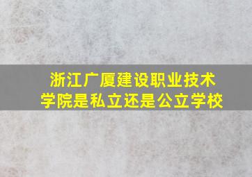 浙江广厦建设职业技术学院是私立还是公立学校