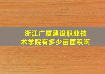 浙江广厦建设职业技术学院有多少亩面积啊