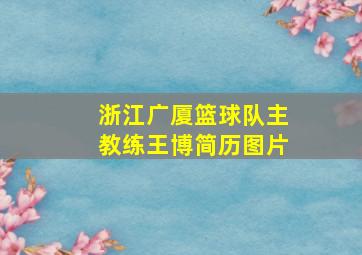 浙江广厦篮球队主教练王博简历图片