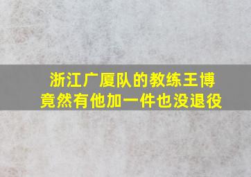 浙江广厦队的教练王博竟然有他加一件也没退役