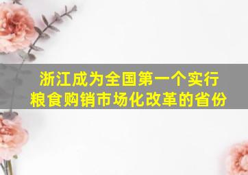 浙江成为全国第一个实行粮食购销市场化改革的省份