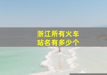 浙江所有火车站名有多少个