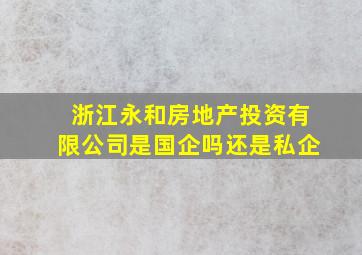 浙江永和房地产投资有限公司是国企吗还是私企