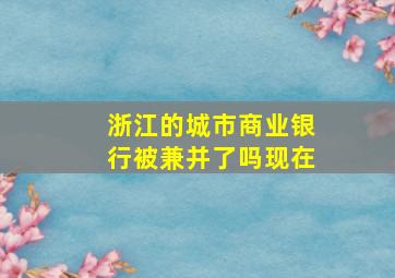 浙江的城市商业银行被兼并了吗现在