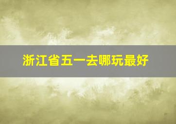 浙江省五一去哪玩最好