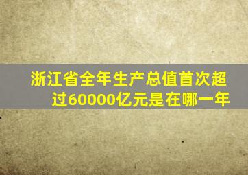 浙江省全年生产总值首次超过60000亿元是在哪一年