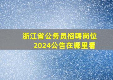 浙江省公务员招聘岗位2024公告在哪里看