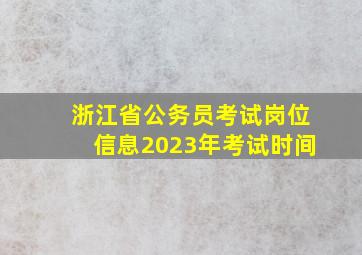 浙江省公务员考试岗位信息2023年考试时间