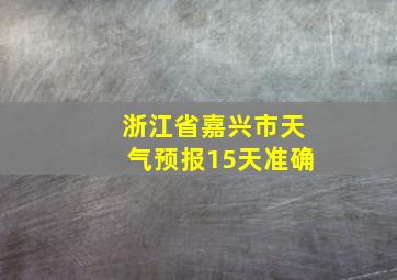 浙江省嘉兴市天气预报15天准确