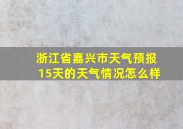 浙江省嘉兴市天气预报15天的天气情况怎么样