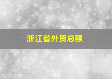 浙江省外贸总额