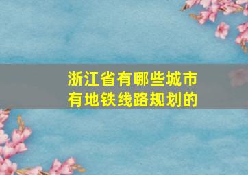 浙江省有哪些城市有地铁线路规划的