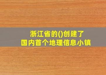 浙江省的()创建了国内首个地理信息小镇