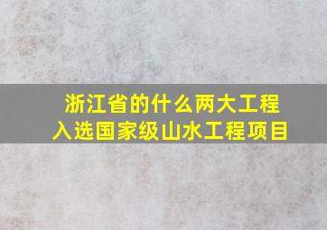 浙江省的什么两大工程入选国家级山水工程项目