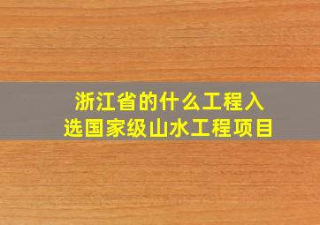 浙江省的什么工程入选国家级山水工程项目