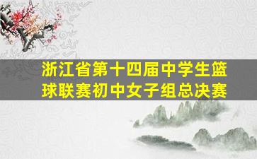 浙江省第十四届中学生篮球联赛初中女子组总决赛