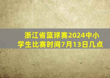 浙江省篮球赛2024中小学生比赛时间7月13日几点