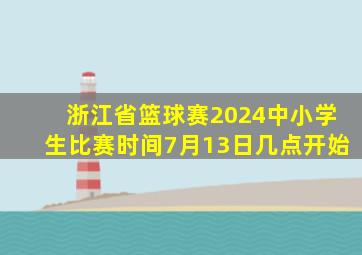 浙江省篮球赛2024中小学生比赛时间7月13日几点开始