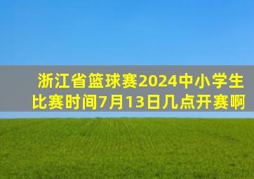 浙江省篮球赛2024中小学生比赛时间7月13日几点开赛啊