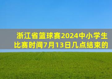 浙江省篮球赛2024中小学生比赛时间7月13日几点结束的