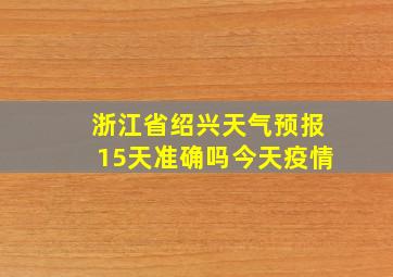 浙江省绍兴天气预报15天准确吗今天疫情