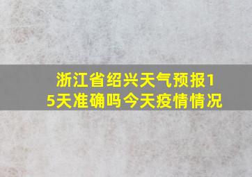 浙江省绍兴天气预报15天准确吗今天疫情情况