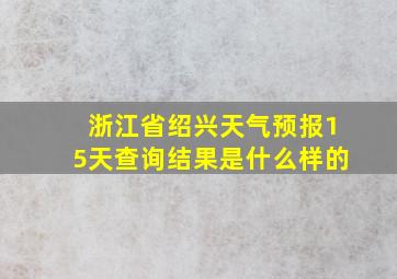 浙江省绍兴天气预报15天查询结果是什么样的