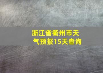 浙江省衢州市天气预报15天查询