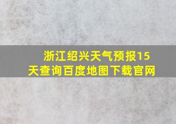 浙江绍兴天气预报15天查询百度地图下载官网